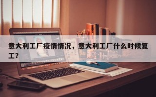 意大利工厂疫情情况，意大利工厂什么时候复工？