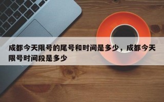 成都今天限号的尾号和时间是多少，成都今天限号时间段是多少