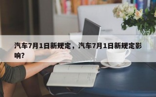 汽车7月1日新规定，汽车7月1日新规定影响？