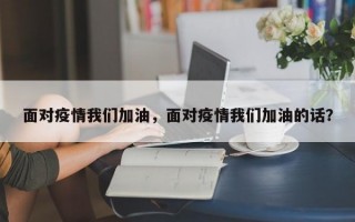 面对疫情我们加油，面对疫情我们加油的话？