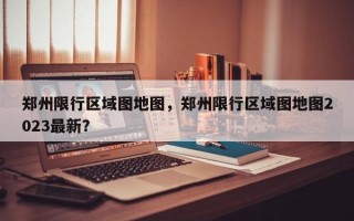 郑州限行区域图地图，郑州限行区域图地图2023最新？