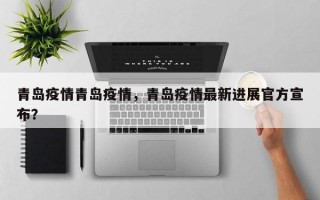 青岛疫情青岛疫情，青岛疫情最新进展官方宣布？