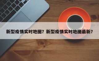 新型疫情实时地图？新型疫情实时地图最新？