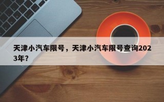 天津小汽车限号，天津小汽车限号查询2023年？