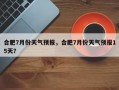 合肥7月份天气预报，合肥7月份天气预报15天？