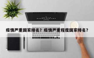 疫情严重国家排名？疫情严重程度国家排名？