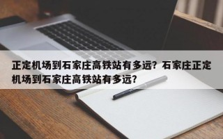 正定机场到石家庄高铁站有多远？石家庄正定机场到石家庄高铁站有多远？