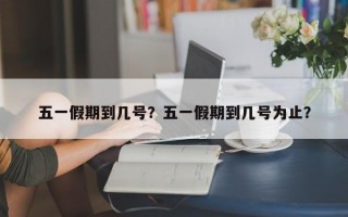 五一假期到几号？五一假期到几号为止？