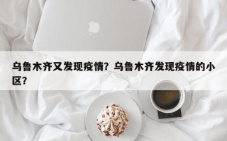 乌鲁木齐又发现疫情？乌鲁木齐发现疫情的小区？
