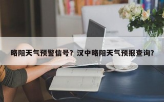 略阳天气预警信号？汉中略阳天气预报查询？