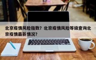 北京疫情风险指数？北京疫情风险等级查询北京疫情最新情况？