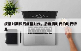 疫情时期和后疫情时代，后疫情时代的时代特点