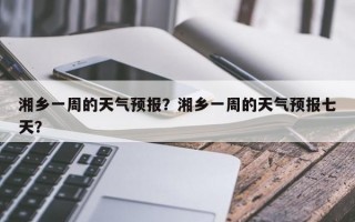 湘乡一周的天气预报？湘乡一周的天气预报七天？