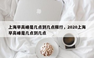 上海早高峰是几点到几点限行，2020上海早高峰是几点到几点