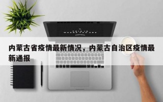 内蒙古省疫情最新情况，内蒙古自治区疫情最新通报