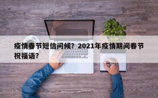 疫情春节短信问候？2021年疫情期间春节祝福语？