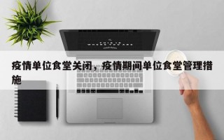 疫情单位食堂关闭，疫情期间单位食堂管理措施