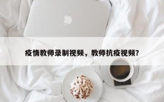 疫情教师录制视频，教师抗疫视频？