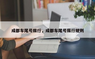 成都车尾号限行，成都车尾号限行规则