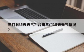三门县l5天天气？台州三门15天天气情况？
