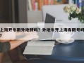 上海开车限外地牌吗？外地车开上海有限号吗？