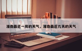 淮南最近一周的天气，淮南最近几天的天气