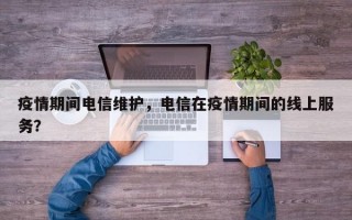 疫情期间电信维护，电信在疫情期间的线上服务？
