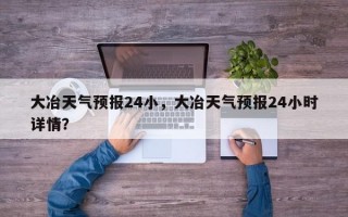 大冶天气预报24小，大冶天气预报24小时详情？