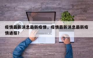 疫情最新消息最新疫情，疫情最新消息最新疫情通报？
