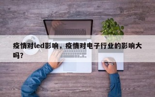 疫情对led影响，疫情对电子行业的影响大吗？
