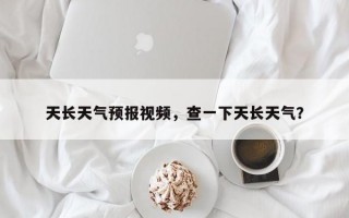天长天气预报视频，查一下天长天气？