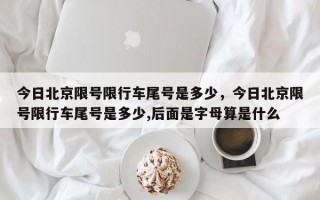 今日北京限号限行车尾号是多少，今日北京限号限行车尾号是多少,后面是字母算是什么
