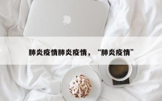 肺炎疫情肺炎疫情，“肺炎疫情”