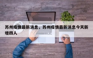 苏州疫情最新消息，苏州疫情最新消息今天新增四人