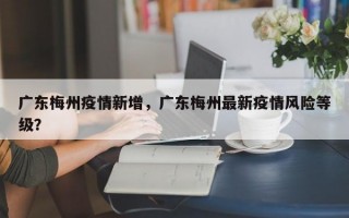 广东梅州疫情新增，广东梅州最新疫情风险等级？