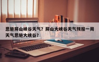 恩施屏山峡谷天气？屏山大峡谷天气预报一周天气恩施大峡谷？