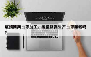 疫情期间口罩加工，疫情期间生产口罩赚钱吗？