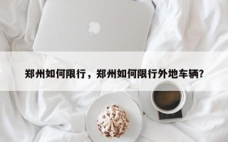 郑州如何限行，郑州如何限行外地车辆？