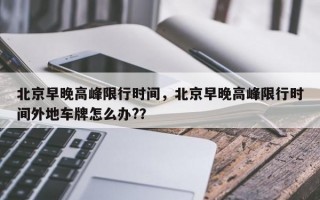 北京早晚高峰限行时间，北京早晚高峰限行时间外地车牌怎么办?？