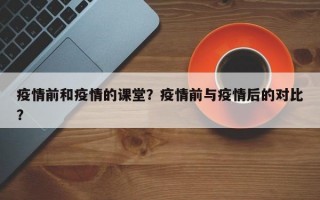 疫情前和疫情的课堂？疫情前与疫情后的对比？