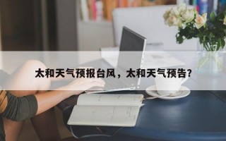 太和天气预报台风，太和天气预告？