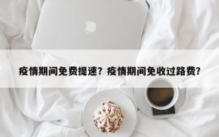 疫情期间免费提速？疫情期间免收过路费？