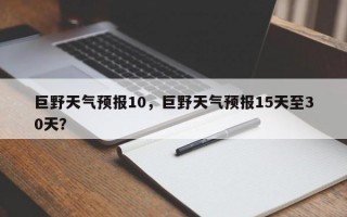 巨野天气预报10，巨野天气预报15天至30天？