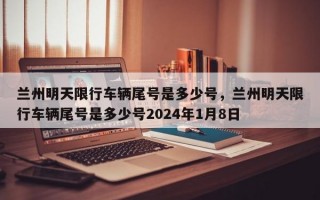 兰州明天限行车辆尾号是多少号，兰州明天限行车辆尾号是多少号2024年1月8日