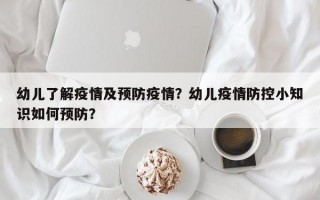 幼儿了解疫情及预防疫情？幼儿疫情防控小知识如何预防？