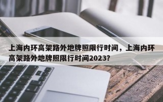 上海内环高架路外地牌照限行时间，上海内环高架路外地牌照限行时间2023？
