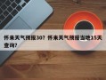 怀来天气预报30？怀来天气预报当地15天查询？