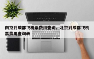 南京到成都飞机票费用查询，北京到成都飞机票费用查询表