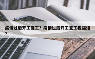 疫情过后开工复工？疫情过后开工复工祝福语？