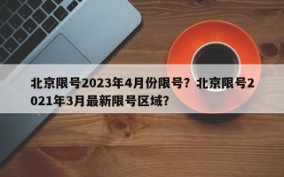 北京限号2023年4月份限号？北京限号2021年3月最新限号区域？